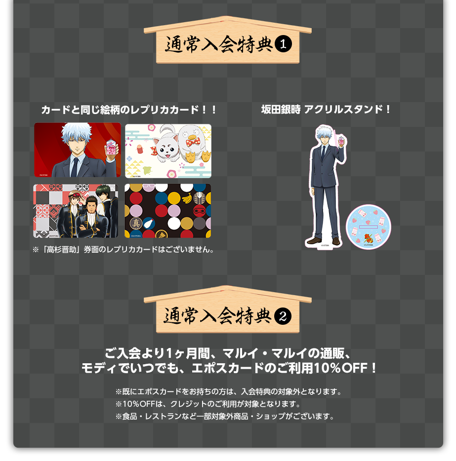 通常入会特典@カードと同じ絵柄のレプリカカード!! 坂田銀時アクリルスタンド! 通常特典A ご入会より1ヶ月間、マルイ・マルイの通販、モディでいつでも、エポスカードのご利用10%OFF!※既にエポスカードをお持ちの方は、入会特典の対象外となります。※10%OFFは、クレジットのご利用が対象となります。※食品・レストランなど一部対象外商品・ショップがございます。